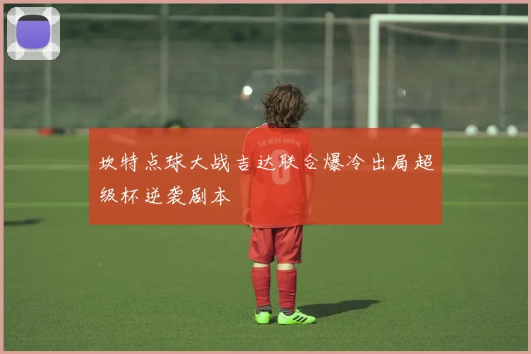坎特点球大战吉达联合爆冷出局超级杯逆袭剧本