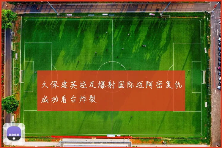 久保建英逆足爆射国际迈阿密复仇成功看台炸裂
