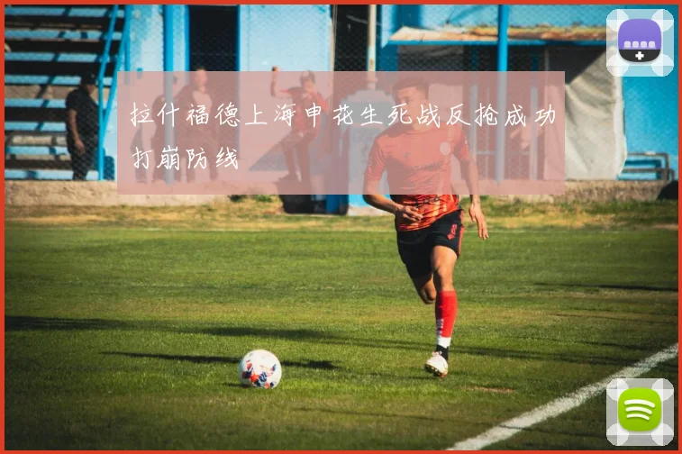 拉什福德上海申花生死战反抢成功打崩防线