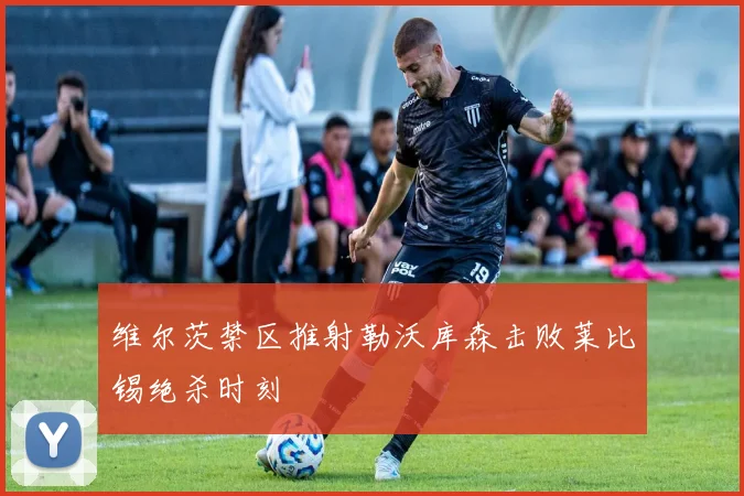 维尔茨禁区推射勒沃库森击败莱比锡绝杀时刻