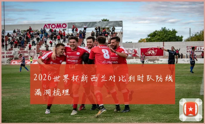 2026世界杯新西兰对比利时队防线漏洞梳理