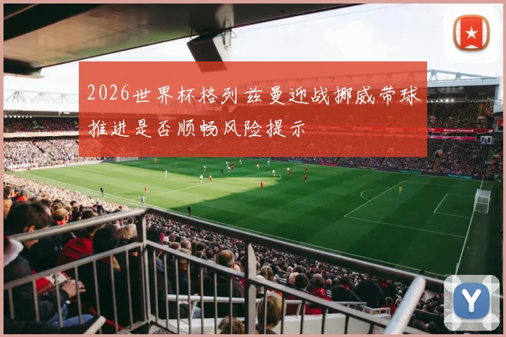 2026世界杯格列兹曼迎战挪威带球推进是否顺畅风险提示