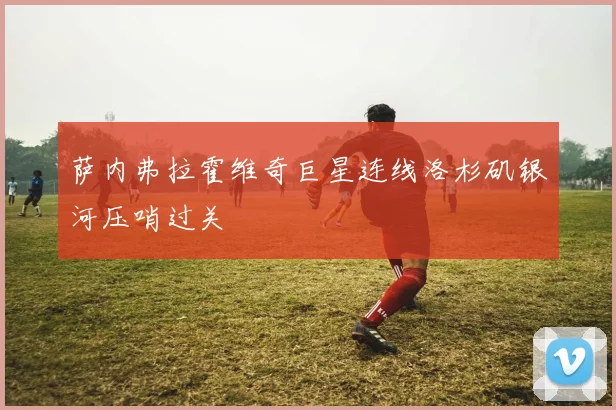 萨内弗拉霍维奇巨星连线洛杉矶银河压哨过关