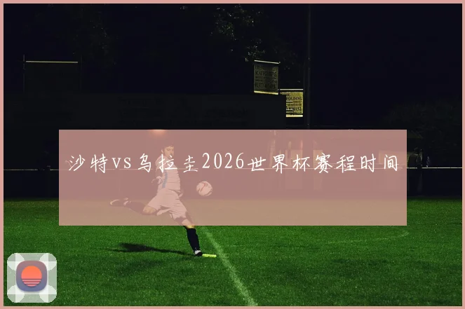 沙特vs乌拉圭2026世界杯赛程时间