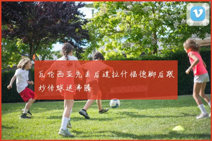 瓦伦西亚先丢后追拉什福德脚后跟妙传球迷沸腾
