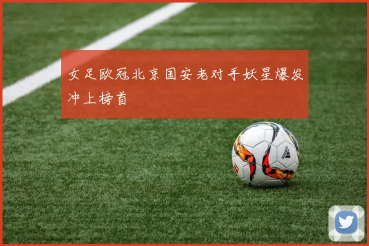女足欧冠北京国安老对手妖星爆发冲上榜首