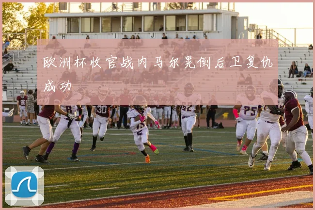 欧洲杯收官战内马尔晃倒后卫复仇成功
