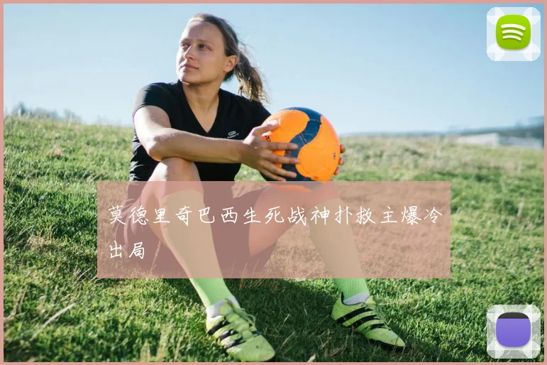 莫德里奇巴西生死战神扑救主爆冷出局