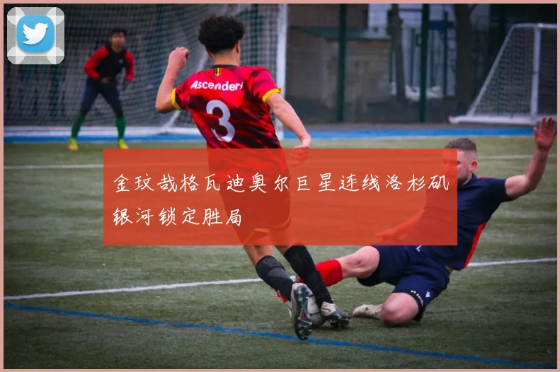 金玟哉格瓦迪奥尔巨星连线洛杉矶银河锁定胜局