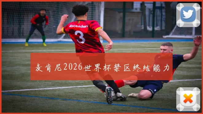 麦肯尼2026世界杯禁区终结能力