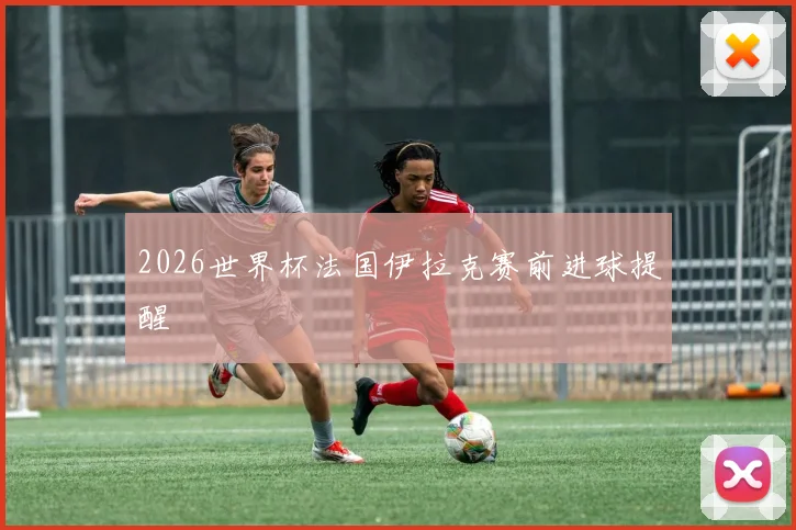 2026世界杯法国伊拉克赛前进球提醒