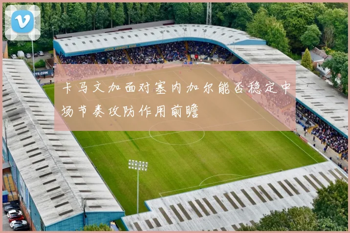 卡马文加面对塞内加尔能否稳定中场节奏攻防作用前瞻