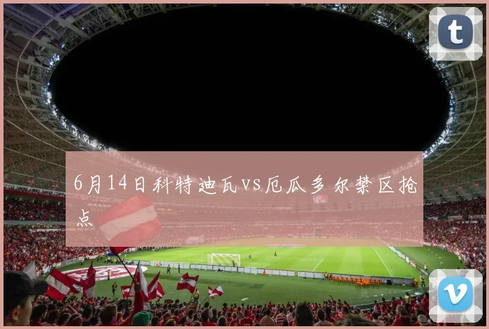 6月14日科特迪瓦vs厄瓜多尔禁区抢点