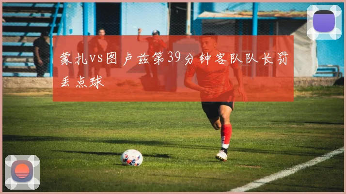 蒙扎vs图卢兹第39分钟客队队长罚丢点球