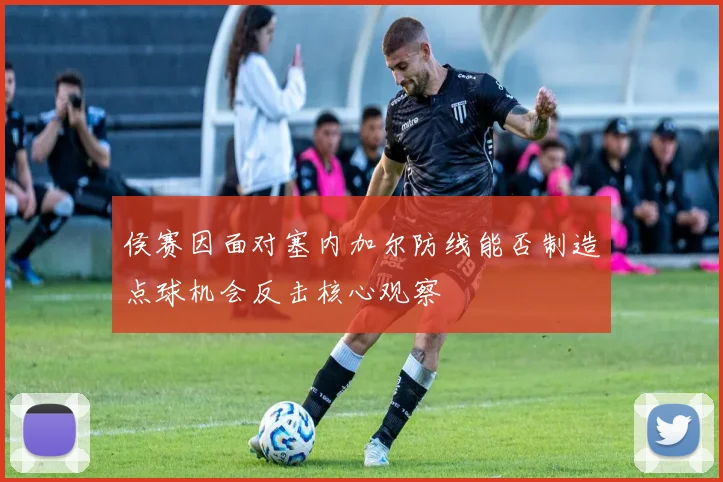 侯赛因面对塞内加尔防线能否制造点球机会反击核心观察