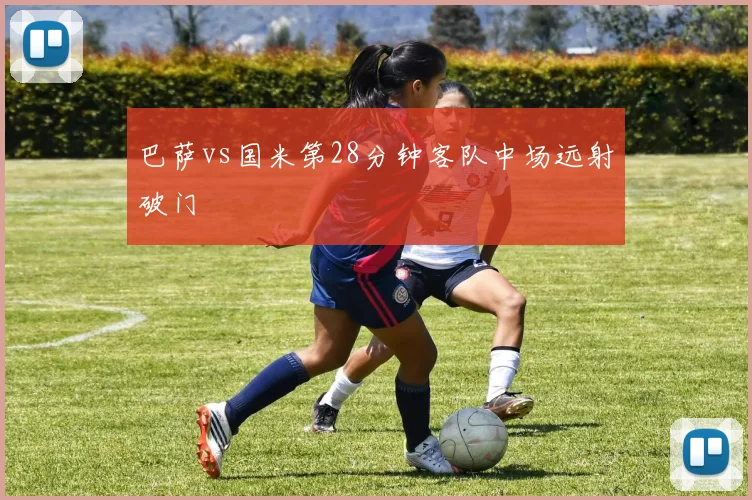 巴萨vs国米第28分钟客队中场远射破门