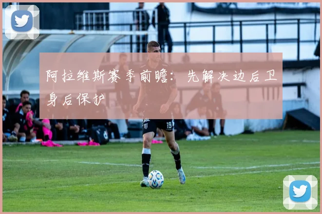 阿拉维斯赛季前瞻：先解决边后卫身后保护