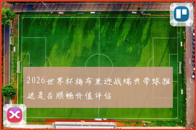2026世界杯梅布里迎战瑞典带球推进是否顺畅价值评估