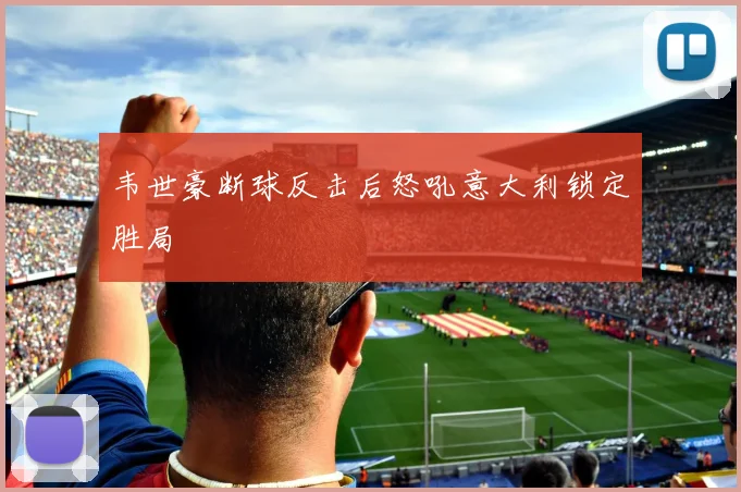 韦世豪断球反击后怒吼意大利锁定胜局