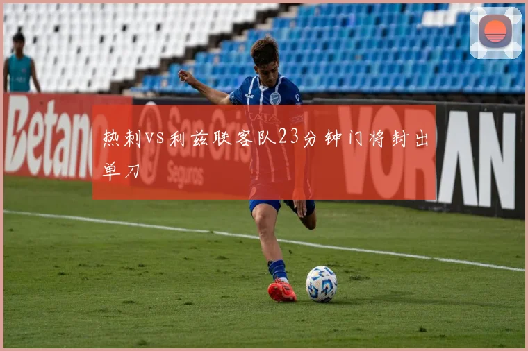 热刺vs利兹联客队23分钟门将封出单刀