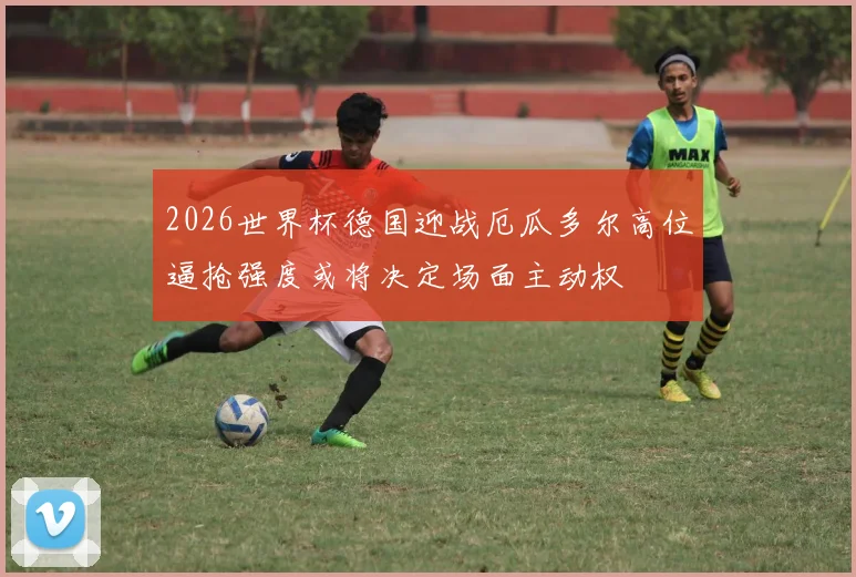 2026世界杯德国迎战厄瓜多尔高位逼抢强度或将决定场面主动权