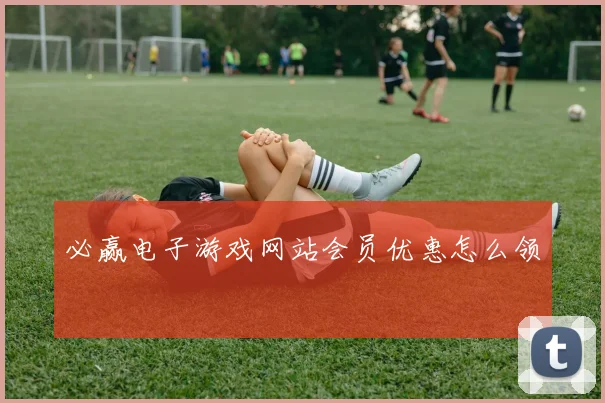 必赢电子游戏网站会员优惠怎么领