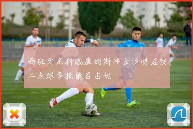 西班牙尼科威廉姆斯冲击沙特后防二点球争抢能否占优