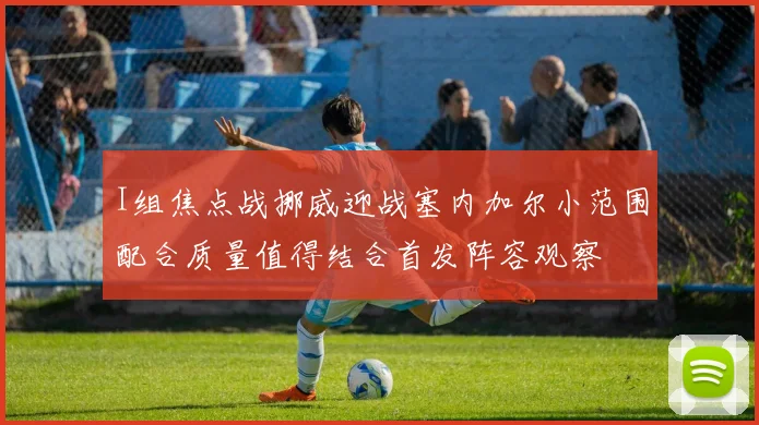 I组焦点战挪威迎战塞内加尔小范围配合质量值得结合首发阵容观察