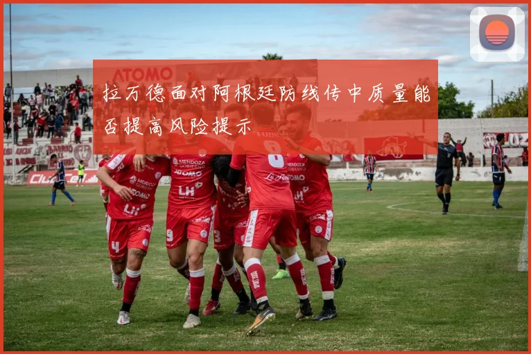 拉万德面对阿根廷防线传中质量能否提高风险提示