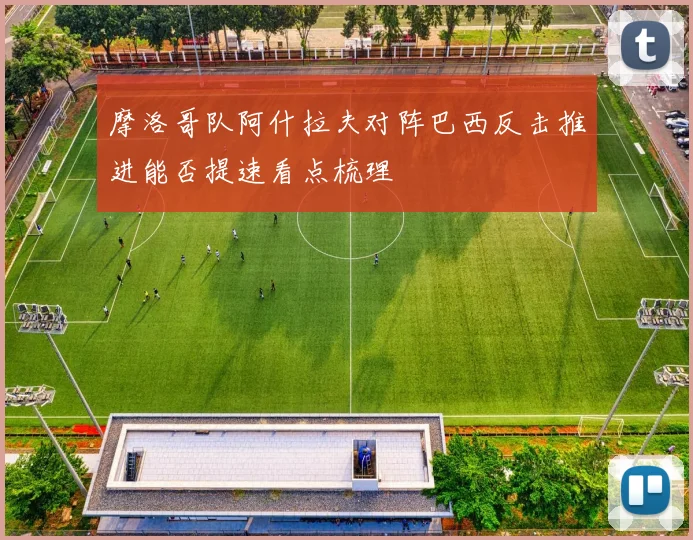摩洛哥队阿什拉夫对阵巴西反击推进能否提速看点梳理