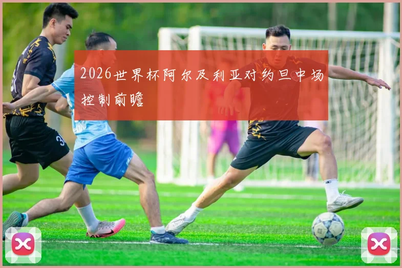2026世界杯阿尔及利亚对约旦中场控制前瞻