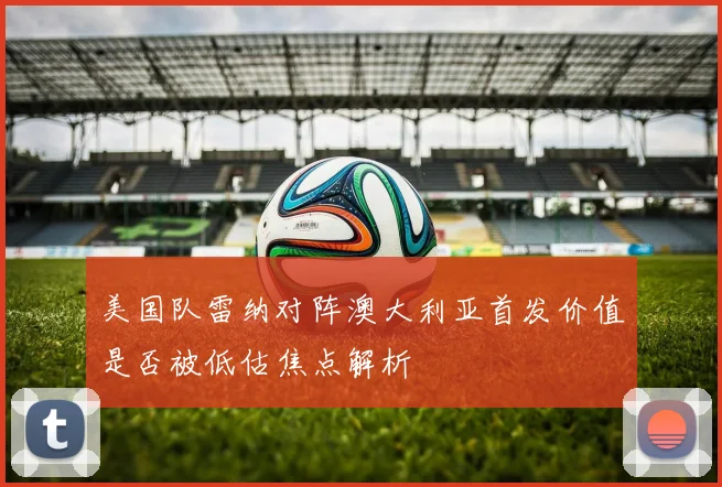 美国队雷纳对阵澳大利亚首发价值是否被低估焦点解析