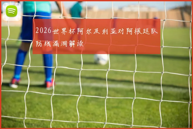 2026世界杯阿尔及利亚对阿根廷队防线漏洞解读