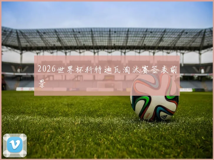2026世界杯科特迪瓦淘汰赛签表前景