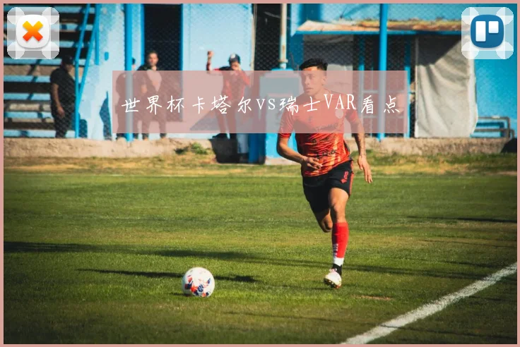 世界杯卡塔尔vs瑞士VAR看点