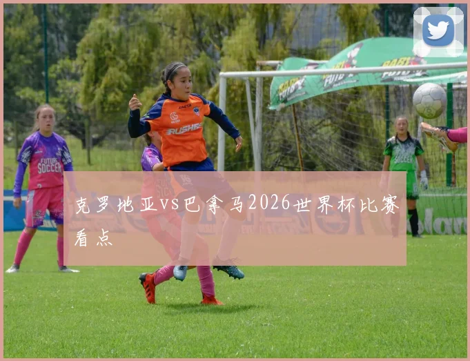 克罗地亚vs巴拿马2026世界杯比赛看点