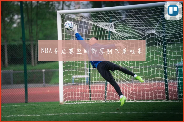 NBA季后赛空间阵容别只看结果