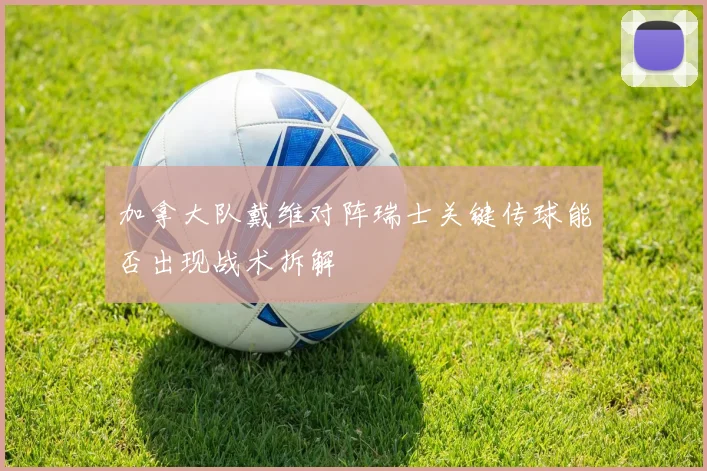 加拿大队戴维对阵瑞士关键传球能否出现战术拆解