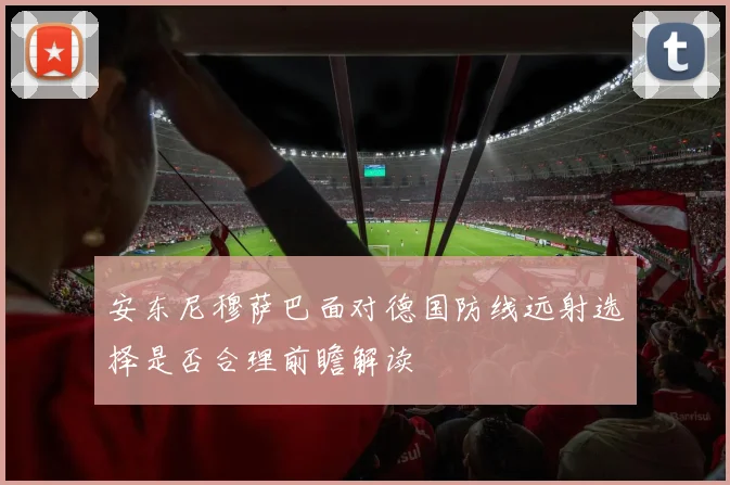 安东尼穆萨巴面对德国防线远射选择是否合理前瞻解读