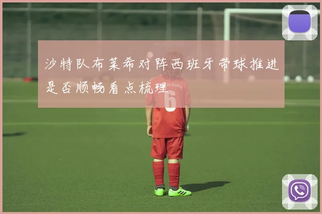沙特队布莱希对阵西班牙带球推进是否顺畅看点梳理