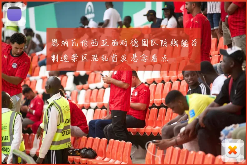 恩纳瓦伦西亚面对德国队防线能否制造禁区混乱首发悬念看点