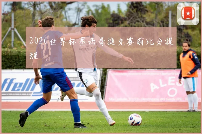 2026世界杯墨西哥捷克赛前比分提醒