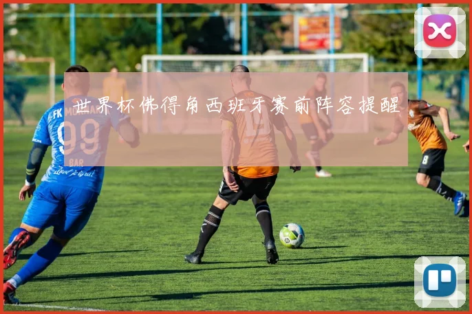 世界杯佛得角西班牙赛前阵容提醒