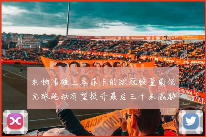 利物浦碰上本菲卡的欧冠较量前场无球跑动有望提升最后三十米威胁