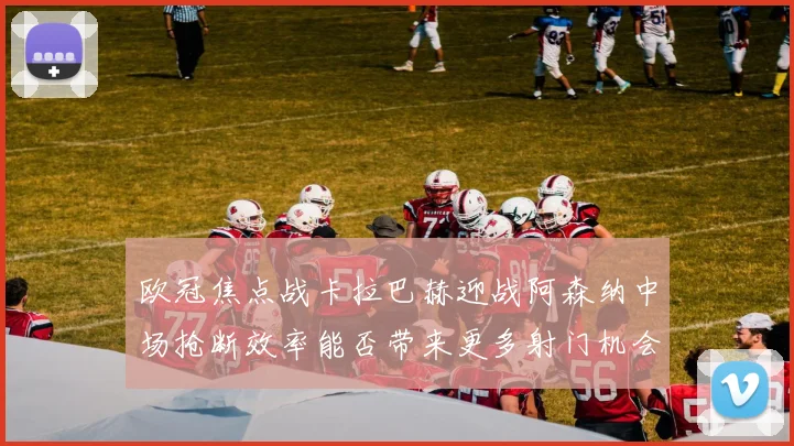 欧冠焦点战卡拉巴赫迎战阿森纳中场抢断效率能否带来更多射门机会