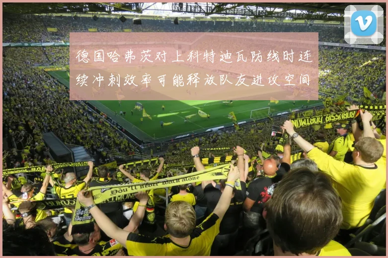 德国哈弗茨对上科特迪瓦防线时连续冲刺效率可能释放队友进攻空间