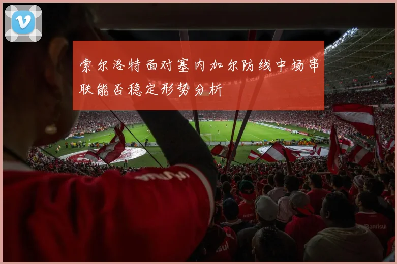 索尔洛特面对塞内加尔防线中场串联能否稳定形势分析