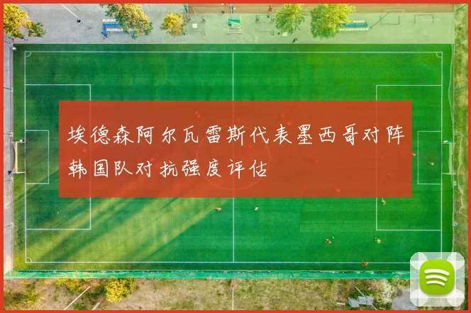 埃德森阿尔瓦雷斯代表墨西哥对阵韩国队对抗强度评估