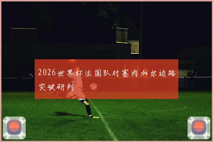 2026世界杯法国队对塞内加尔边路突破研判