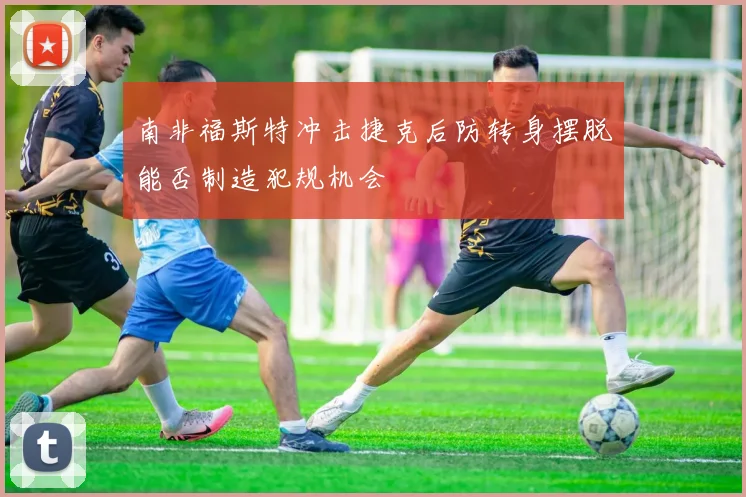 南非福斯特冲击捷克后防转身摆脱能否制造犯规机会